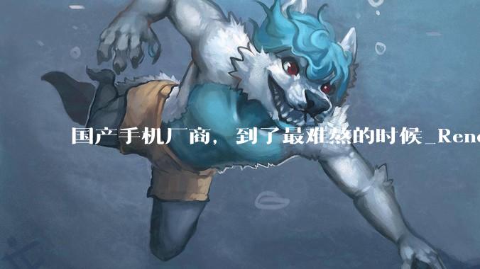 国产手机厂商，到了最难熬的时候_Reno_数智_机型